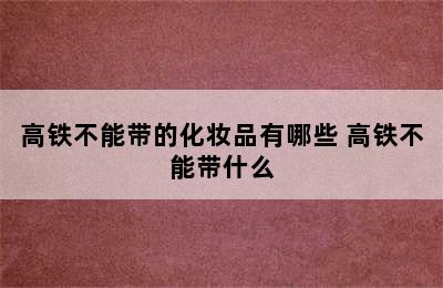 高铁不能带的化妆品有哪些 高铁不能带什么